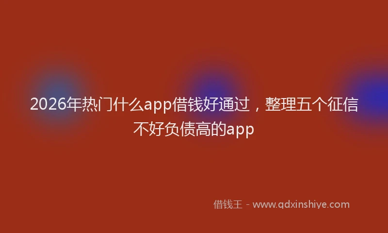 2026年热门什么app借钱好通过，整理五个征信不好负债高的app