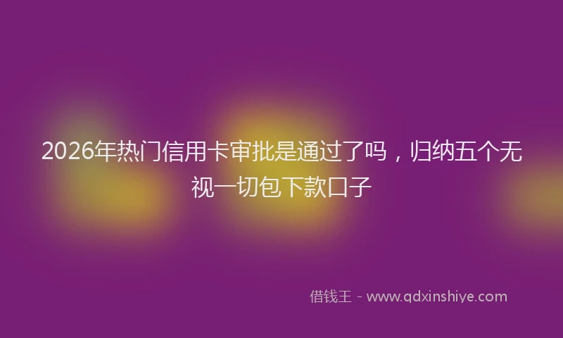 2026年热门信用卡审批是通过了吗，归纳五个无视一切包下款口子