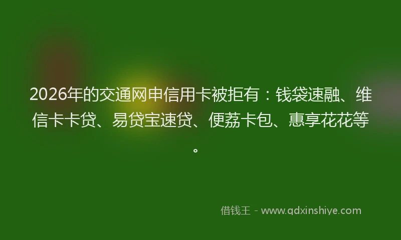 2026年的交通网申信用卡被拒有：钱袋速融、维信卡卡贷、易贷宝速贷、便荔卡包、惠享花花等。