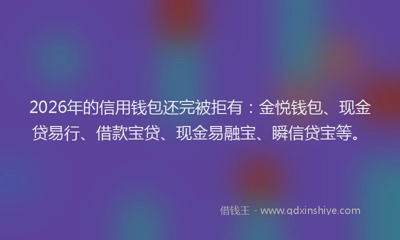 2026年的信用钱包还完被拒有：金悦钱包、现金贷易行、借款宝贷、现金易融宝、瞬信贷宝等。
