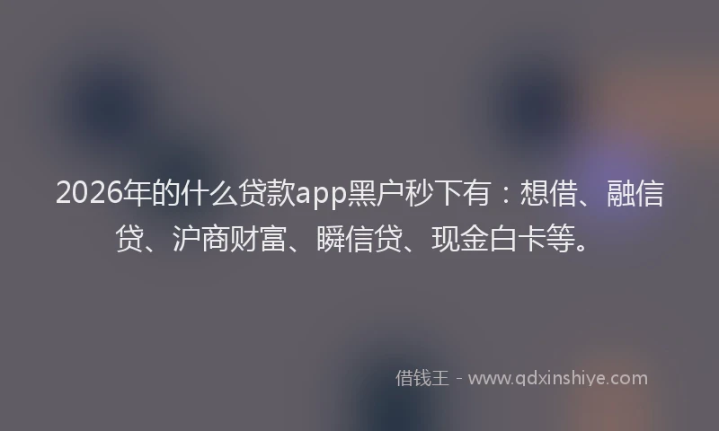 2026年的什么贷款app黑户秒下有：想借、融信贷、沪商财富、瞬信贷、现金白卡等。