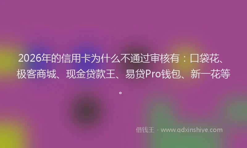 2026年的信用卡为什么不通过审核有：口袋花、极客商城、现金贷款王、易贷Pro钱包、新一花等。
