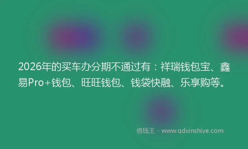 2026年的买车办分期不通过有：祥瑞钱包宝、鑫易Pro+钱包、旺旺钱包、钱袋快融、乐享购等。