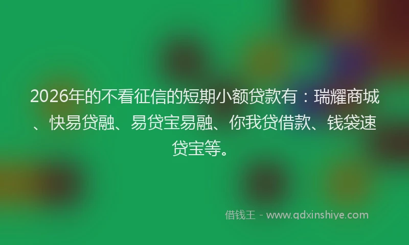 2026年的不看征信的短期小额贷款有：瑞耀商城、快易贷融、易贷宝易融、你我贷借款、钱袋速贷宝等。