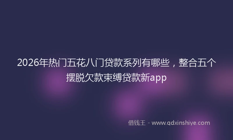 2026年热门五花八门贷款系列有哪些，整合五个摆脱欠款束缚贷款新app