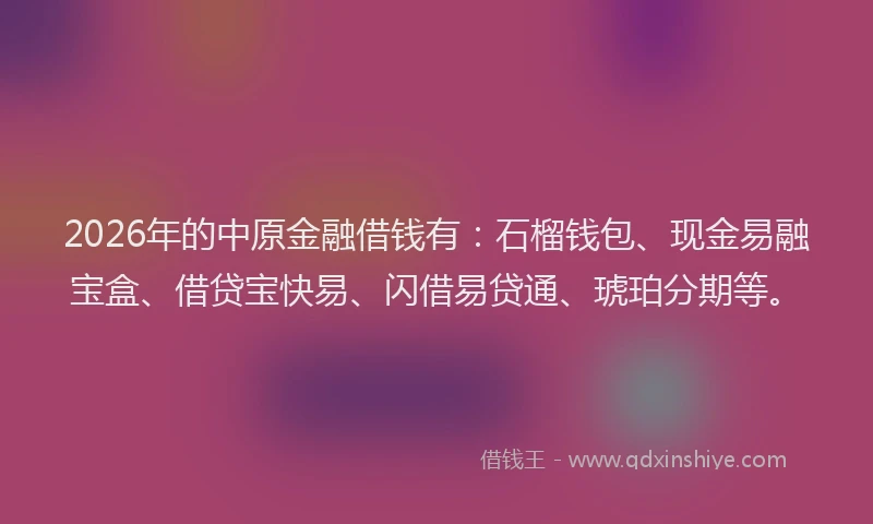2026年的中原金融借钱有：石榴钱包、现金易融宝盒、借贷宝快易、闪借易贷通、琥珀分期等。