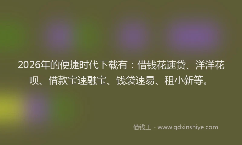 2026年的便捷时代下载有：借钱花速贷、洋洋花呗、借款宝速融宝、钱袋速易、租小新等。