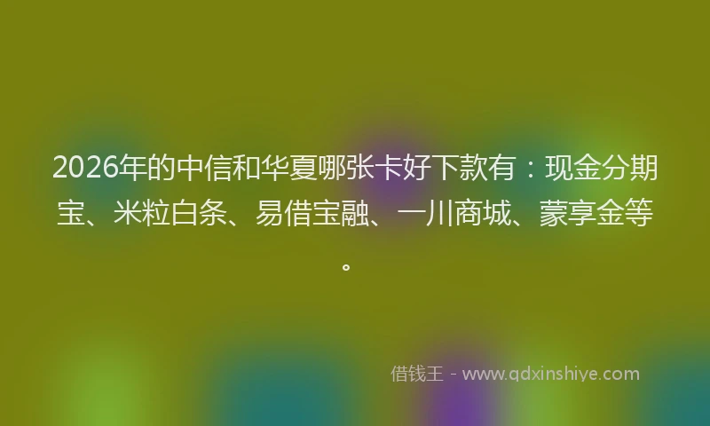 2026年的中信和华夏哪张卡好下款有：现金分期宝、米粒白条、易借宝融、一川商城、蒙享金等。