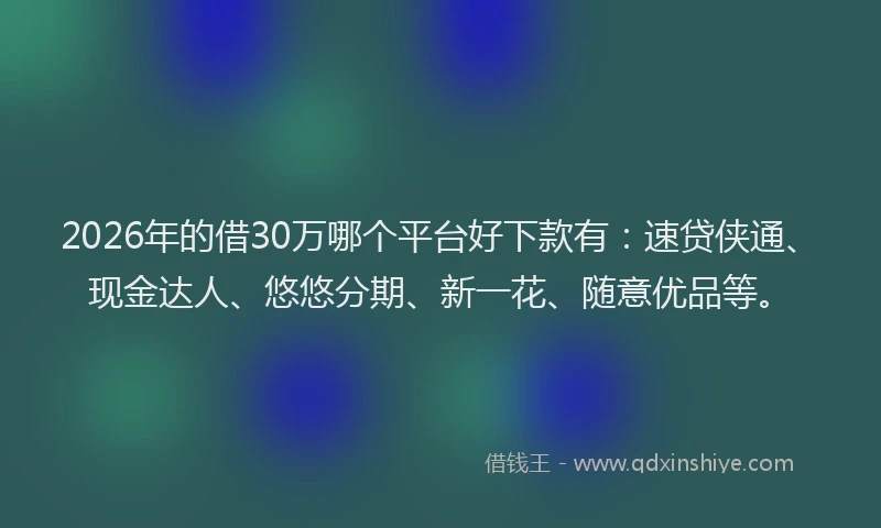 2026年的借30万哪个平台好下款有：速贷侠通、现金达人、悠悠分期、新一花、随意优品等。