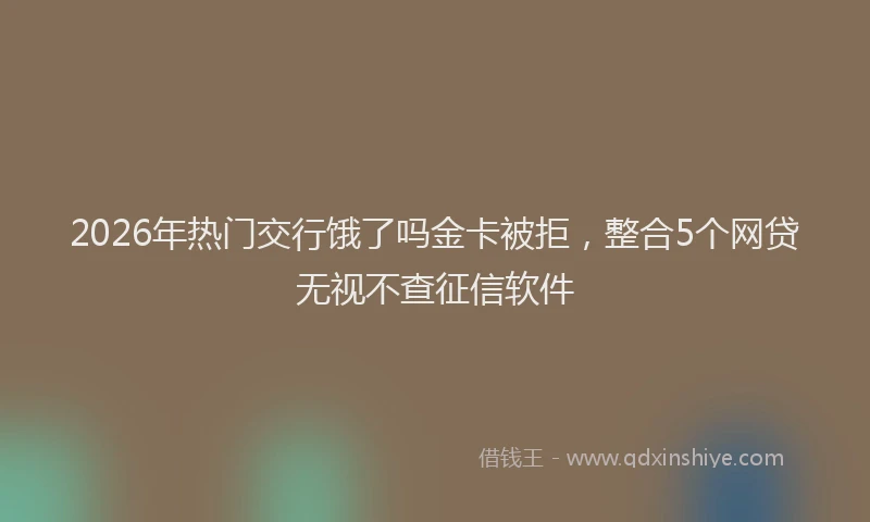 2026年热门交行饿了吗金卡被拒，整合5个网贷无视不查征信软件