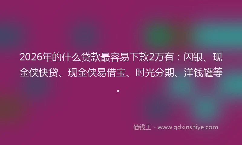 2026年的什么贷款最容易下款2万有：闪银、现金侠快贷、现金侠易借宝、时光分期、洋钱罐等。