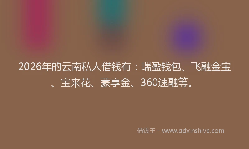 2026年的云南私人借钱有：瑞盈钱包、飞融金宝、宝来花、蒙享金、360速融等。