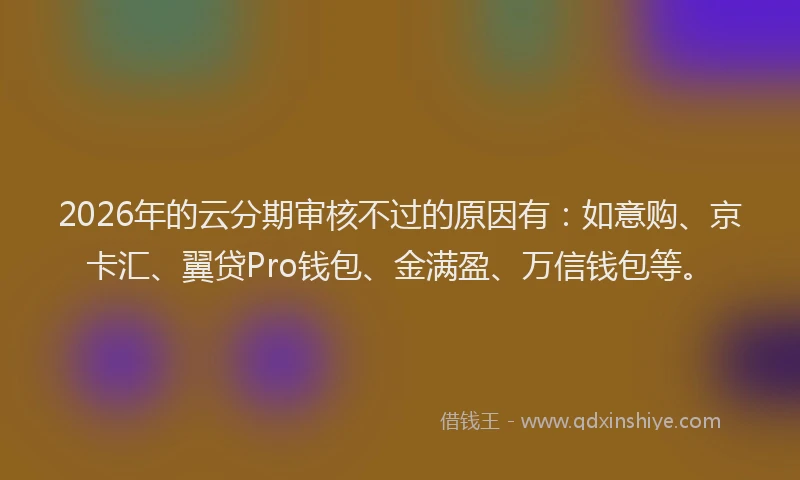 2026年的云分期审核不过的原因有：如意购、京卡汇、翼贷Pro钱包、金满盈、万信钱包等。