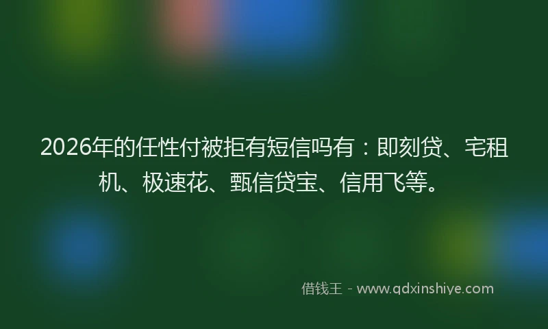2026年的任性付被拒有短信吗有：即刻贷、宅租机、极速花、甄信贷宝、信用飞等。