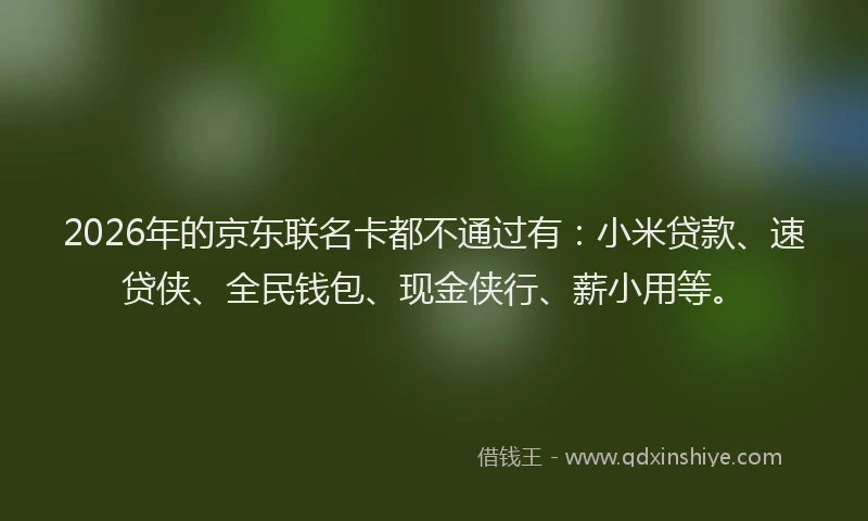 2026年的京东联名卡都不通过有：小米贷款、速贷侠、全民钱包、现金侠行、薪小用等。