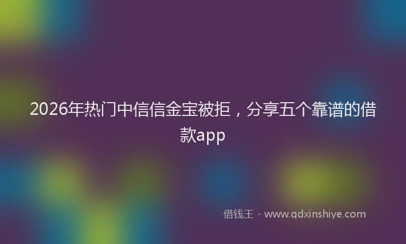 2026年热门中信信金宝被拒，分享五个靠谱的借款app