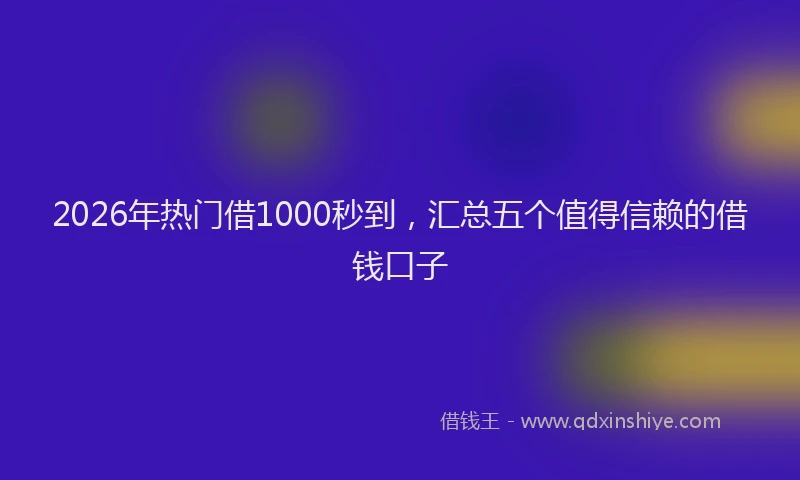 2026年热门借1000秒到，汇总五个值得信赖的借钱口子