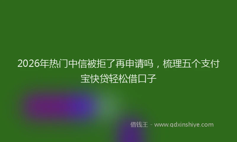 2026年热门中信被拒了再申请吗，梳理五个支付宝快贷轻松借口子