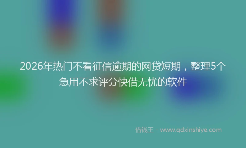 2026年热门不看征信逾期的网贷短期，整理5个急用不求评分快借无忧的软件