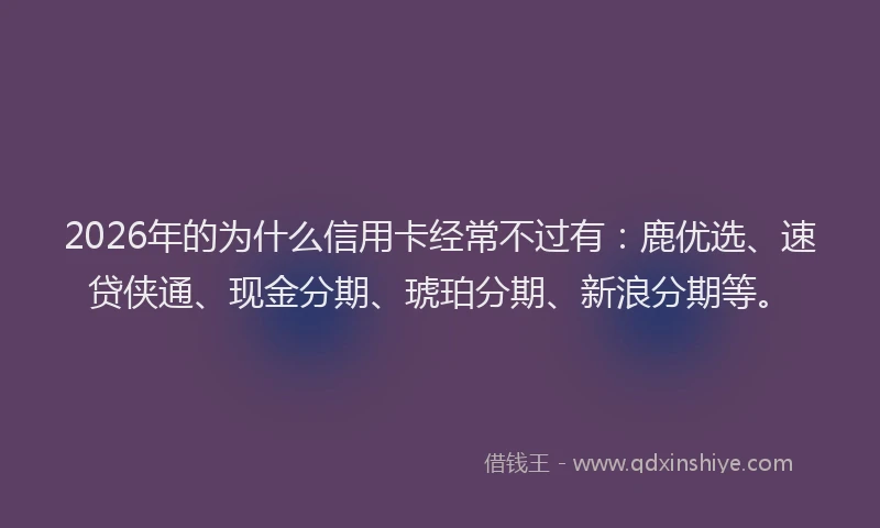 2026年的为什么信用卡经常不过有：鹿优选、速贷侠通、现金分期、琥珀分期、新浪分期等。