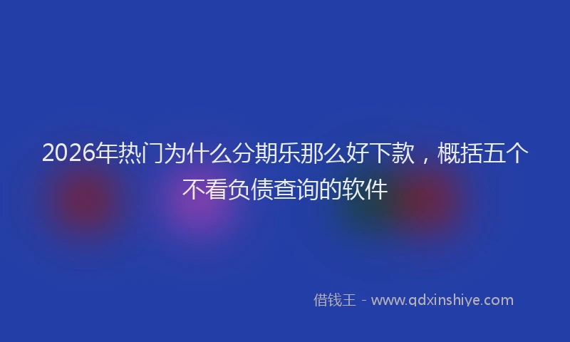 2026年热门为什么分期乐那么好下款，概括五个不看负债查询的软件