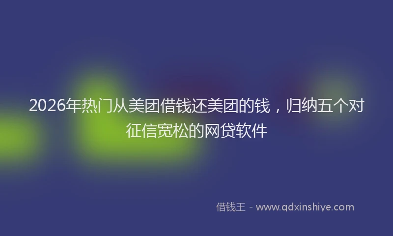 2026年热门从美团借钱还美团的钱，归纳五个对征信宽松的网贷软件