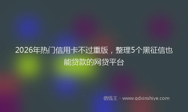 2026年热门信用卡不过重版，整理5个黑征信也能贷款的网贷平台
