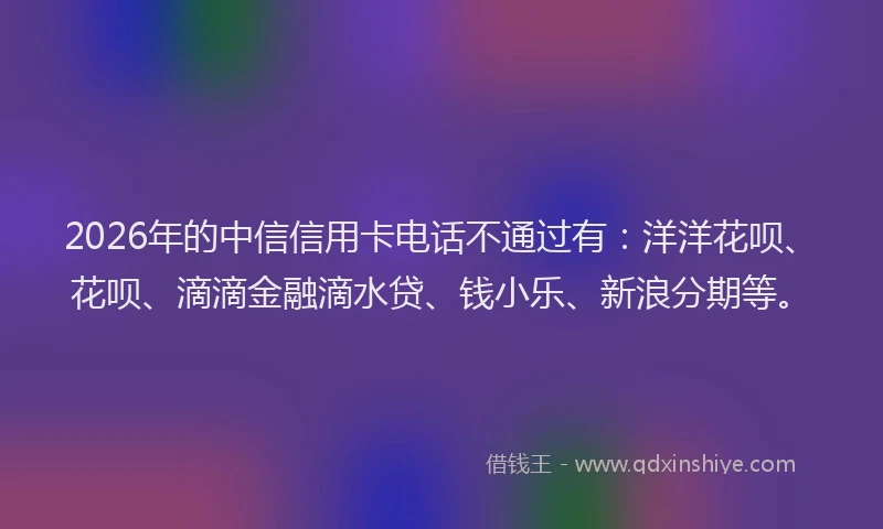 2026年的中信信用卡电话不通过有：洋洋花呗、花呗、滴滴金融滴水贷、钱小乐、新浪分期等。