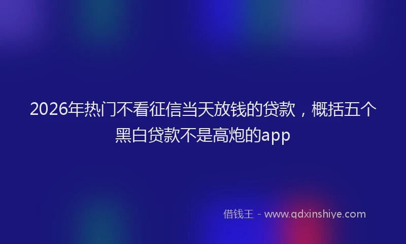 2026年热门不看征信当天放钱的贷款，概括五个黑白贷款不是高炮的app