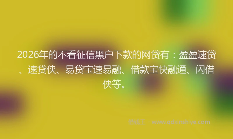 2026年的不看征信黑户下款的网贷有：盈盈速贷、速贷侠、易贷宝速易融、借款宝快融通、闪借侠等。
