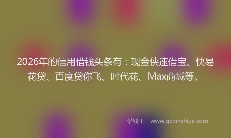 2026年的信用借钱头条有：现金侠速借宝、快易花贷、百度贷你飞、时代花、Max商城等。