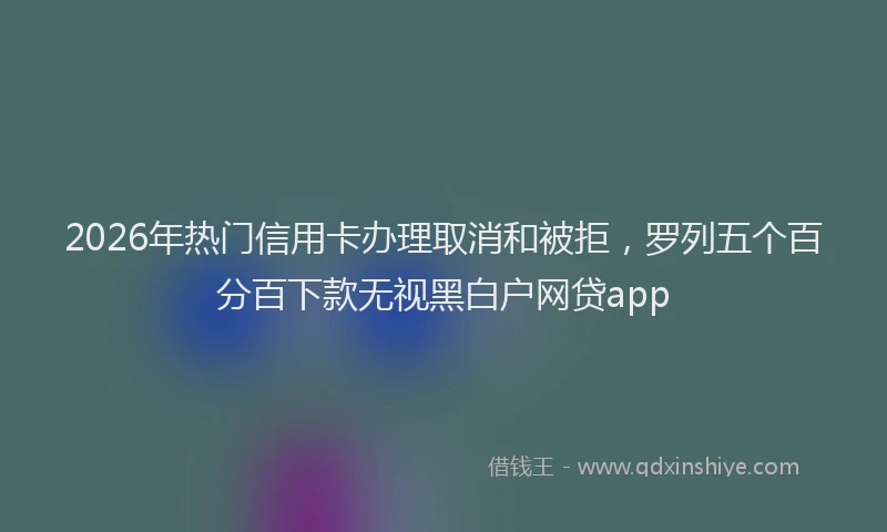 2026年热门信用卡办理取消和被拒，罗列五个百分百下款无视黑白户网贷app