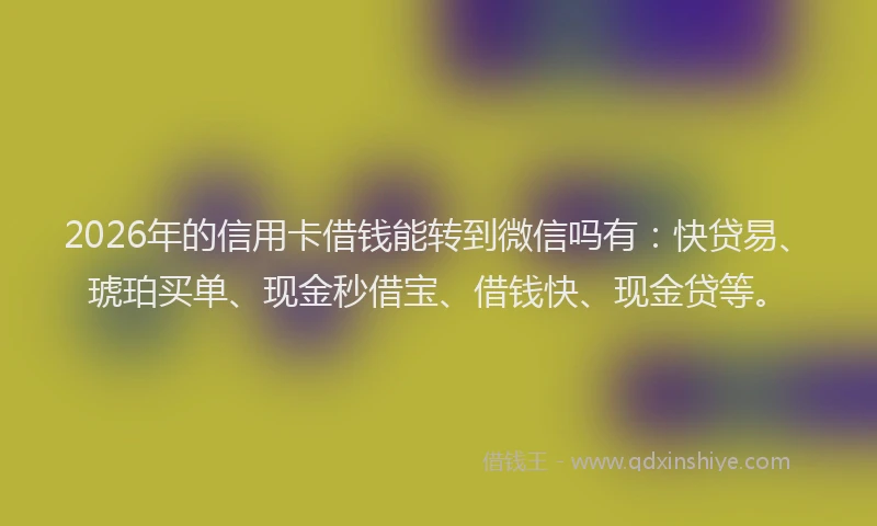2026年的信用卡借钱能转到微信吗有：快贷易、琥珀买单、现金秒借宝、借钱快、现金贷等。
