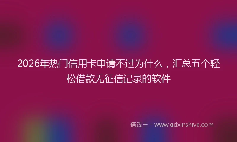 2026年热门信用卡申请不过为什么，汇总五个轻松借款无征信记录的软件