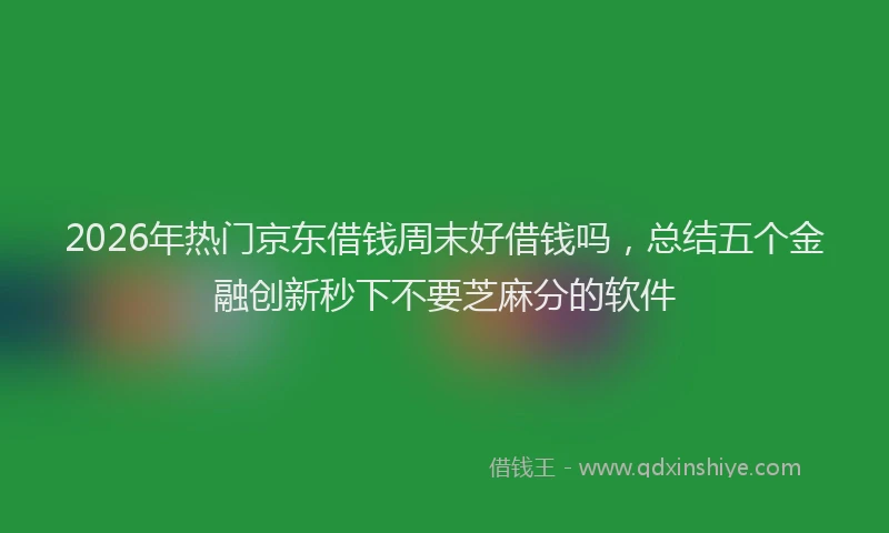 2026年热门京东借钱周末好借钱吗，总结五个金融创新秒下不要芝麻分的软件