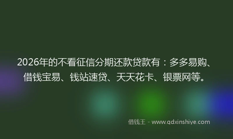 2026年的不看征信分期还款贷款有：多多易购、借钱宝易、钱站速贷、天天花卡、银票网等。