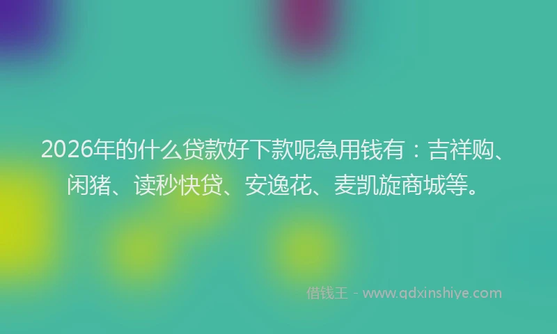 2026年的什么贷款好下款呢急用钱有：吉祥购、闲猪、读秒快贷、安逸花、麦凯旋商城等。