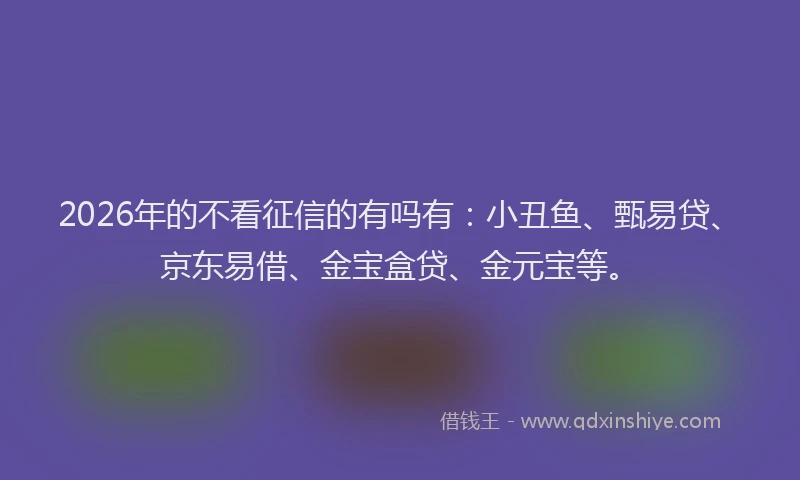 2026年的不看征信的有吗有：小丑鱼、甄易贷、京东易借、金宝盒贷、金元宝等。
