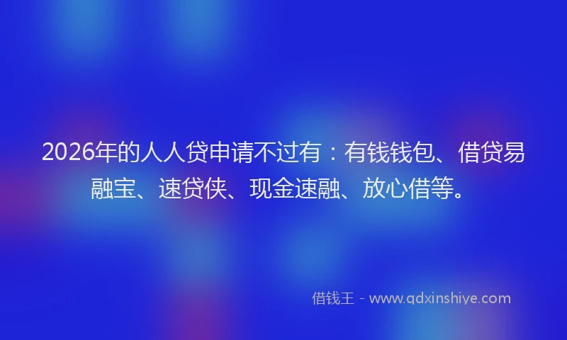 2026年的人人贷申请不过有：有钱钱包、借贷易融宝、速贷侠、现金速融、放心借等。
