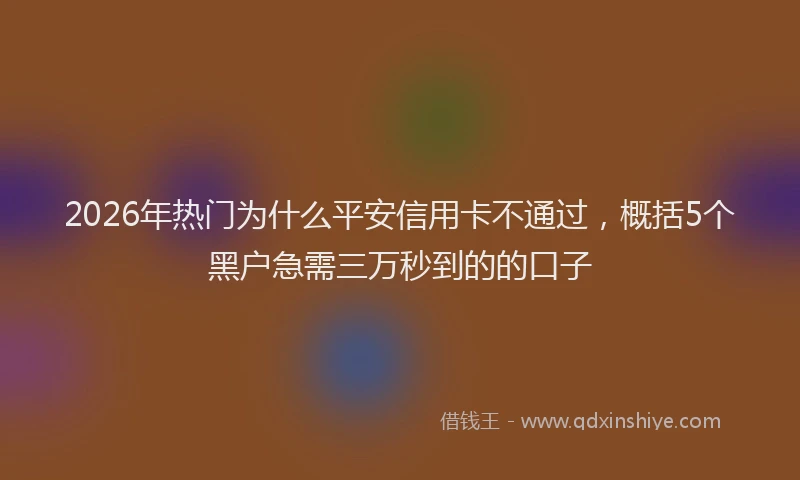 2026年热门为什么平安信用卡不通过，概括5个黑户急需三万秒到的的口子