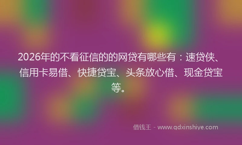 2026年的不看征信的的网贷有哪些有：速贷侠、信用卡易借、快捷贷宝、头条放心借、现金贷宝等。