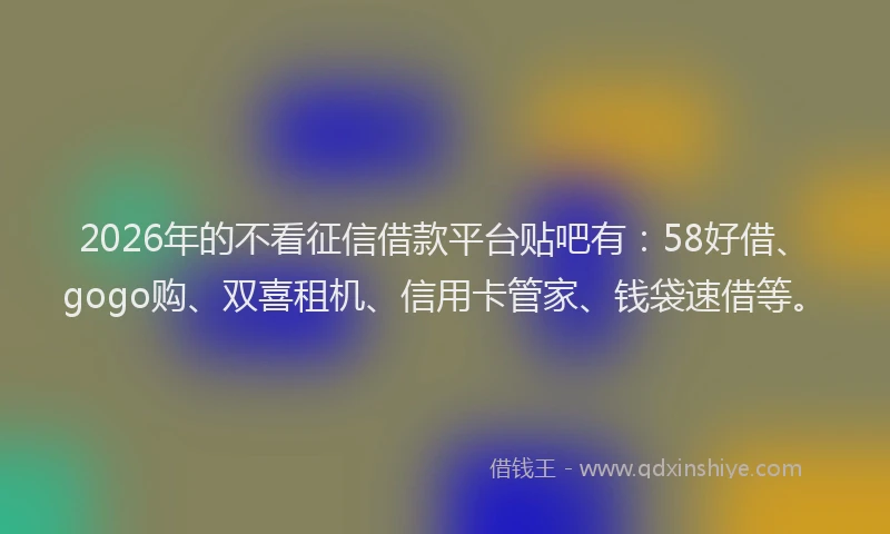 2026年的不看征信借款平台贴吧有：58好借、gogo购、双喜租机、信用卡管家、钱袋速借等。