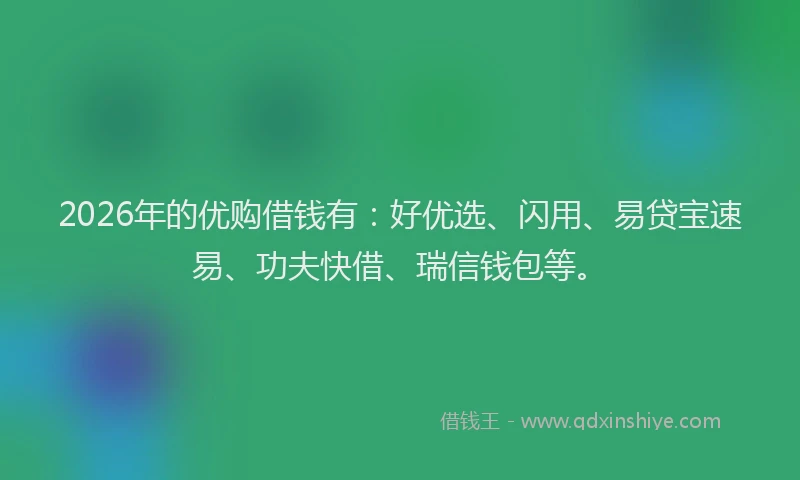 2026年的优购借钱有：好优选、闪用、易贷宝速易、功夫快借、瑞信钱包等。