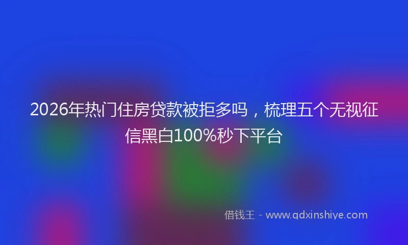 2026年热门住房贷款被拒多吗，梳理五个无视征信黑白100%秒下平台