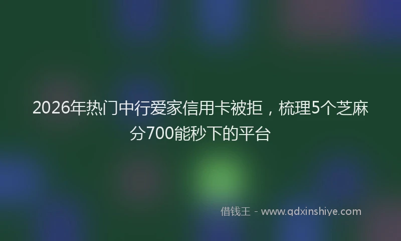 2026年热门中行爱家信用卡被拒，梳理5个芝麻分700能秒下的平台