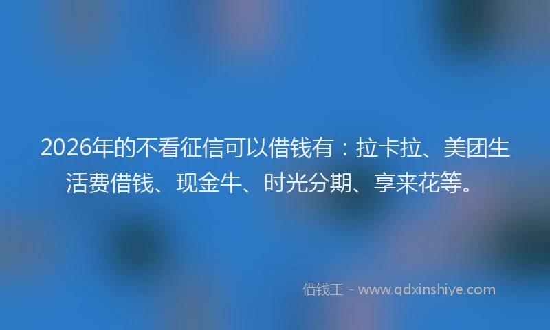 2026年的不看征信可以借钱有：拉卡拉、美团生活费借钱、现金牛、时光分期、享来花等。