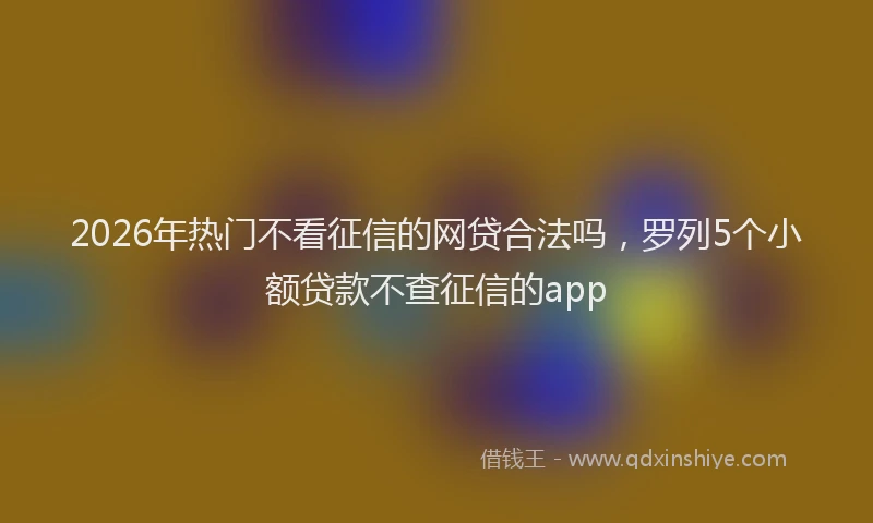 2026年热门不看征信的网贷合法吗，罗列5个小额贷款不查征信的app