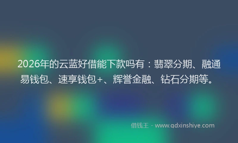 2026年的云蓝好借能下款吗有：翡翠分期、融通易钱包、速享钱包+、辉誉金融、钻石分期等。