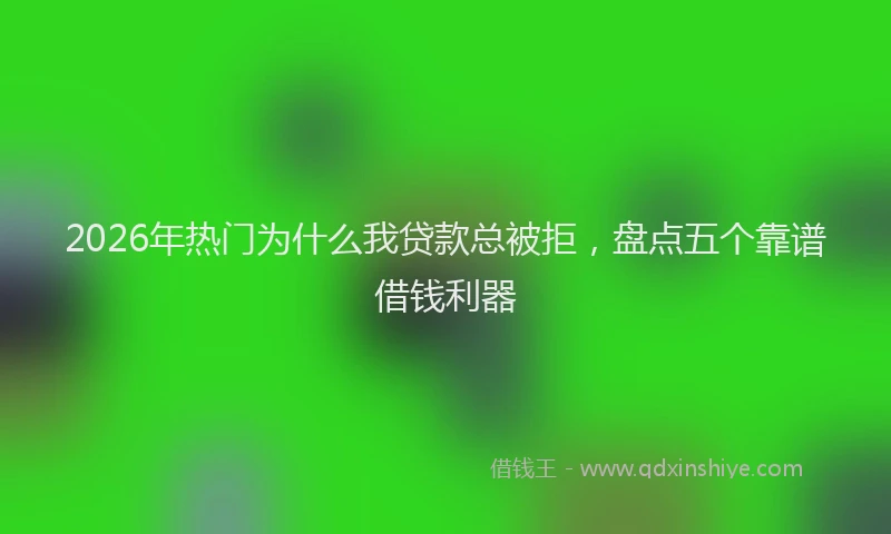 2026年热门为什么我贷款总被拒，盘点五个靠谱借钱利器