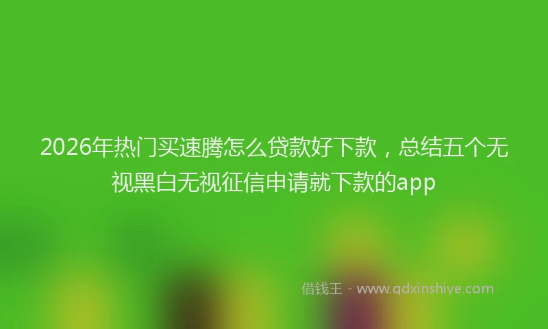 2026年热门买速腾怎么贷款好下款，总结五个无视黑白无视征信申请就下款的app